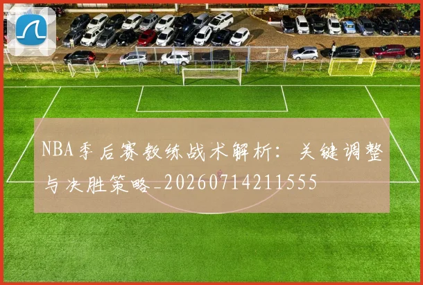 NBA季后赛教练战术解析:关键调整与决胜策略_20260714211555