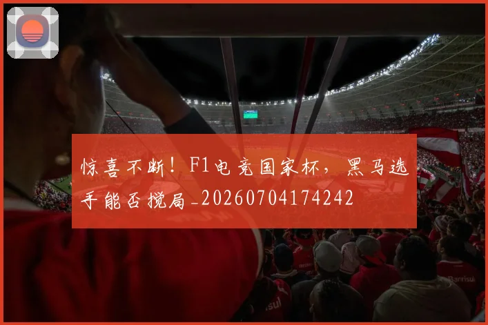 惊喜不断！F1电竞国家杯，黑马选手能否搅局_20260704174242