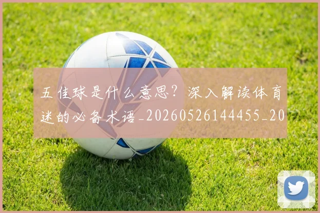 五佳球是什么意思？深入解读体育迷的必备术语_20260526144455_20260703210836_20260716192936
