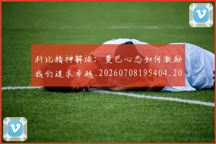 科比精神解读：曼巴心态如何激励我们追求卓越_20260708195404_20260802165611