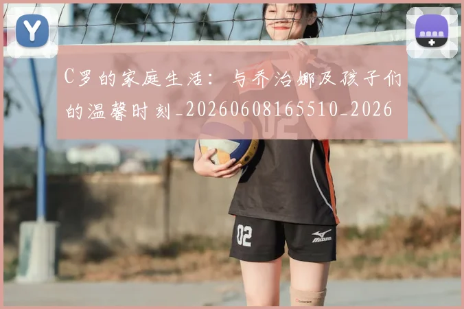 C罗的家庭生活：与乔治娜及孩子们的温馨时刻_20260608165510_20260701213345