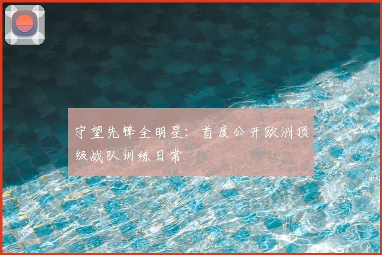 守望先锋全明星：首度公开欧洲顶级战队训练日常