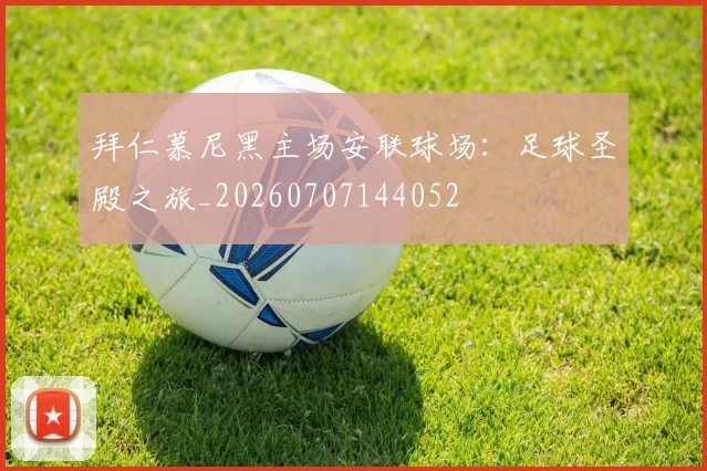 拜仁慕尼黑主场安联球场：足球圣殿之旅_20260707144052