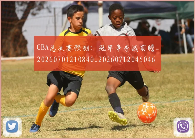 CBA总决赛预测：冠军争夺战前瞻_20260701210840_20260712045046