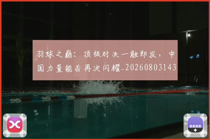 羽球之巅：顶级对决一触即发，中国力量能否再次闪耀_20260803143658