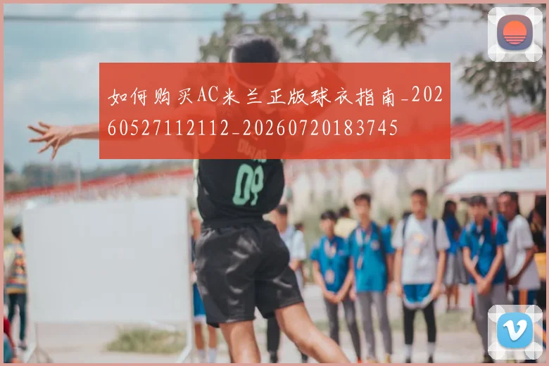 如何购买AC米兰正版球衣指南_20260527112112_20260720183745
