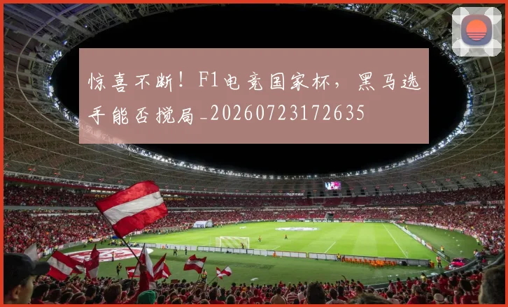 惊喜不断！F1电竞国家杯，黑马选手能否搅局_20260723172635