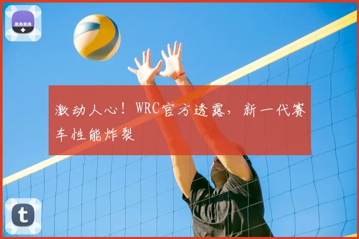 激动人心！WRC官方透露，新一代赛车性能炸裂