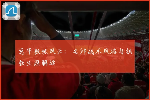 意甲教练风云：名帅战术风格与执教生涯解读