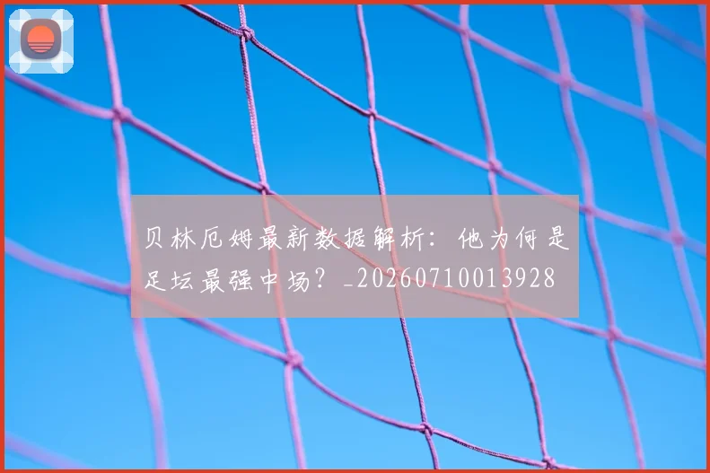贝林厄姆最新数据解析：他为何是足坛最强中场？_20260710013928