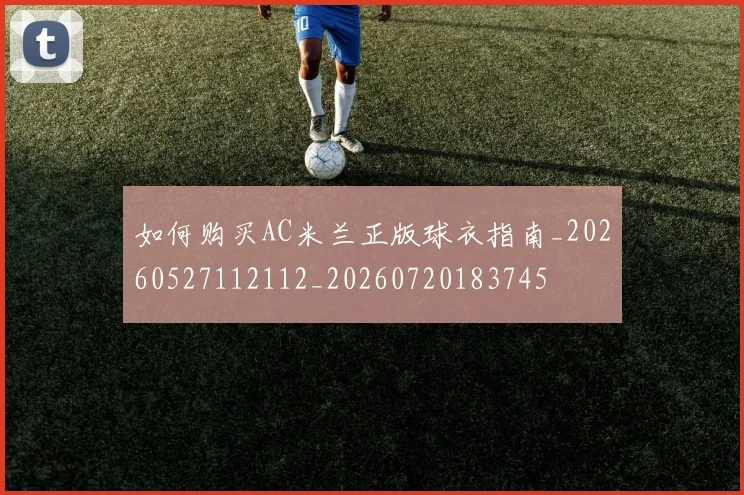 如何购买AC米兰正版球衣指南_20260527112112_20260720183745