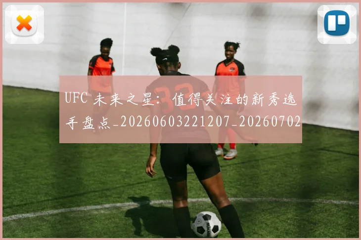 UFC 未来之星：值得关注的新秀选手盘点_20260603221207_20260702172229