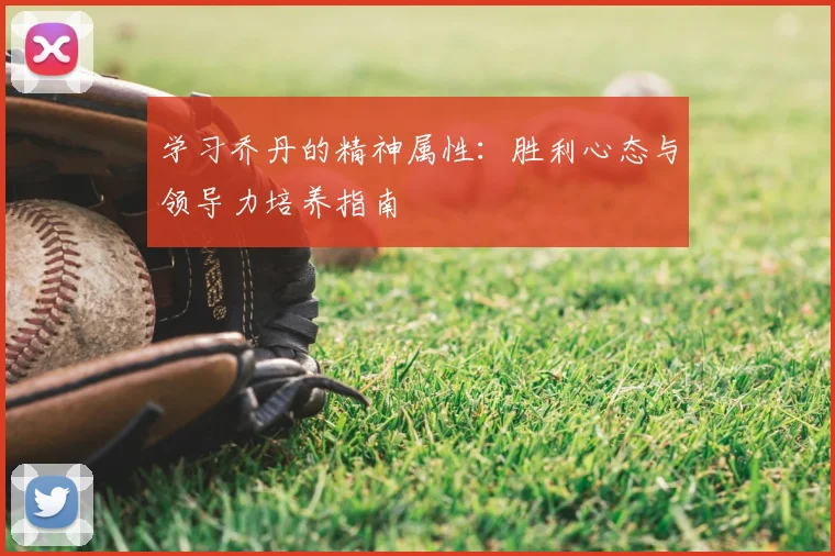 学习乔丹的精神属性:胜利心态与领导力培养指南