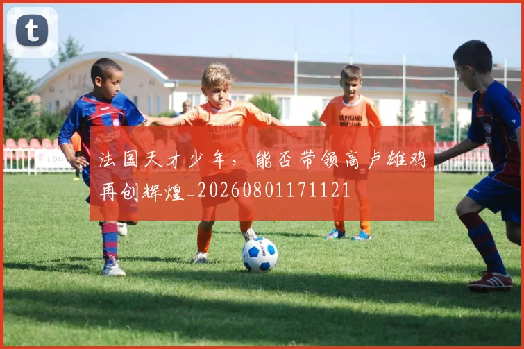 法国天才少年，能否带领高卢雄鸡再创辉煌_20260801171121