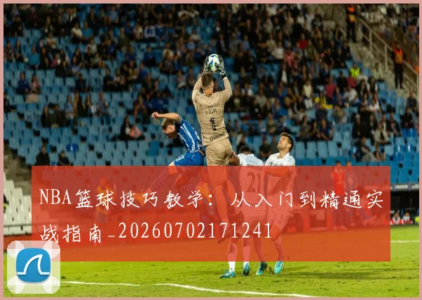 NBA篮球技巧教学：从入门到精通实战指南_20260702171241