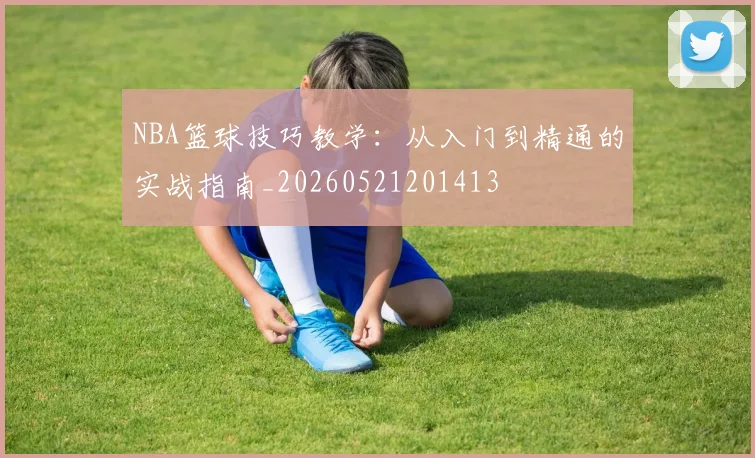 NBA篮球技巧教学：从入门到精通的实战指南_20260521201413