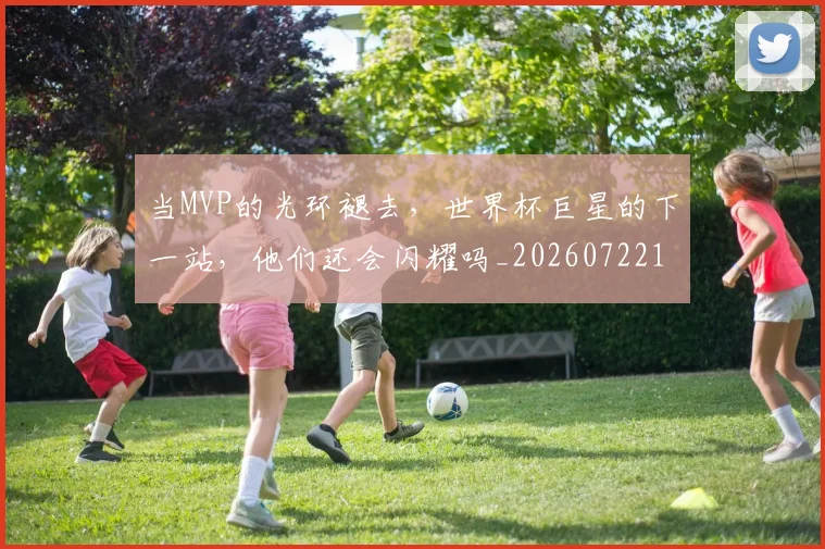 当MVP的光环褪去，世界杯巨星的下一站，他们还会闪耀吗_20260722155422