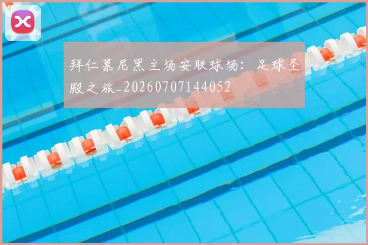拜仁慕尼黑主场安联球场:足球圣殿之旅_20260707144052