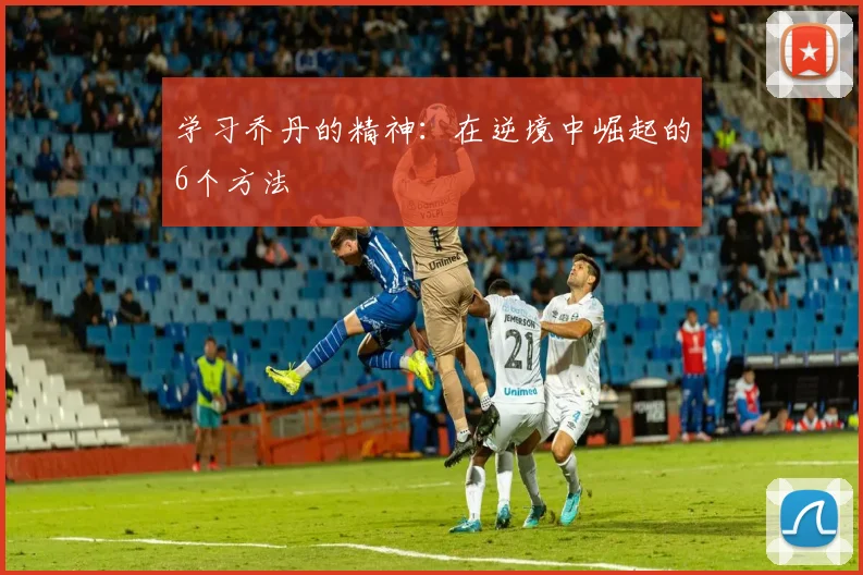学习乔丹的精神:在逆境中崛起的6个方法