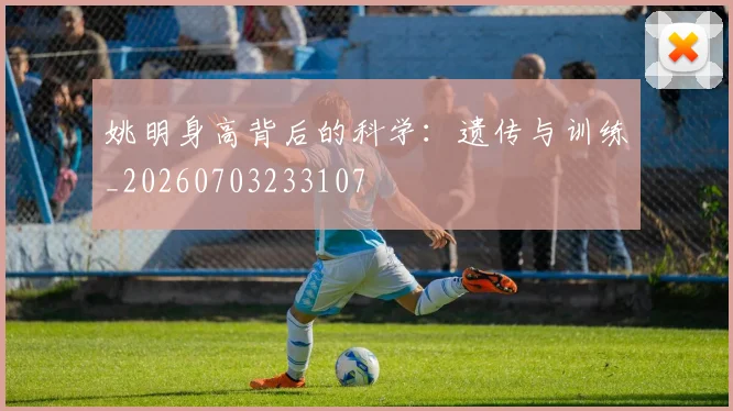 姚明身高背后的科学:遗传与训练_20260703233107
