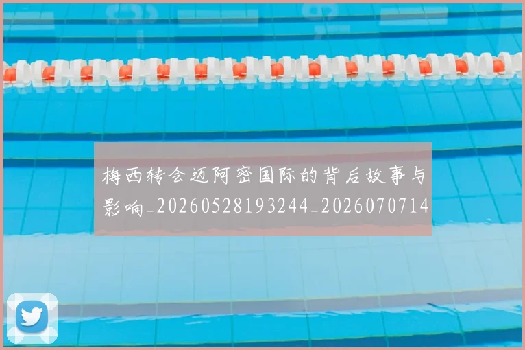 梅西转会迈阿密国际的背后故事与影响_20260528193244_20260707145523