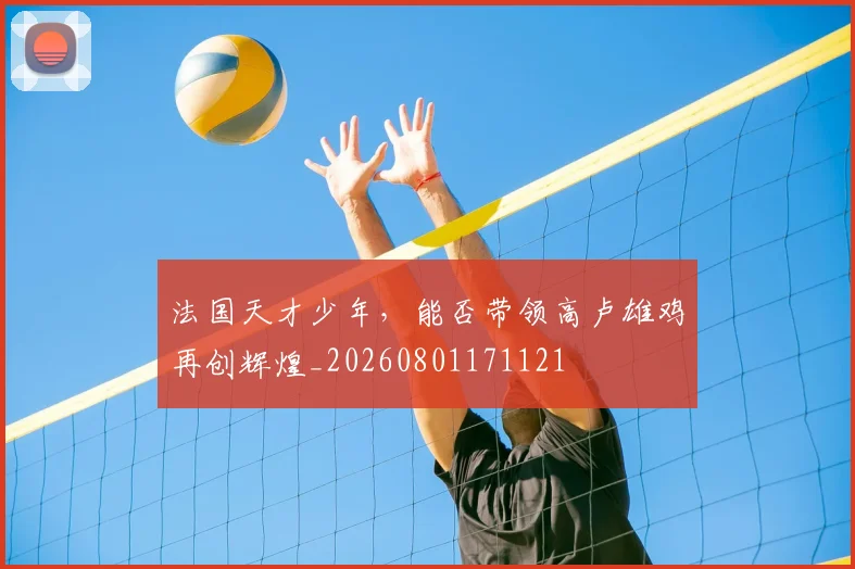 法国天才少年，能否带领高卢雄鸡再创辉煌_20260801171121