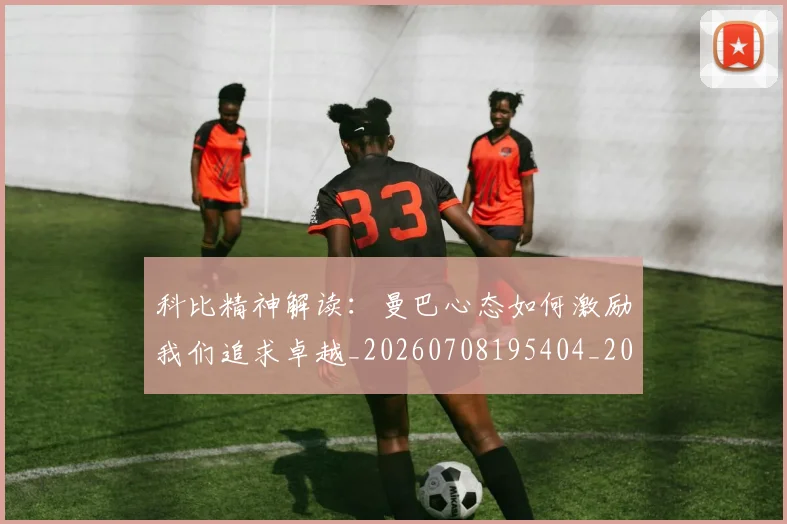 科比精神解读:曼巴心态如何激励我们追求卓越_20260708195404_20260802165611