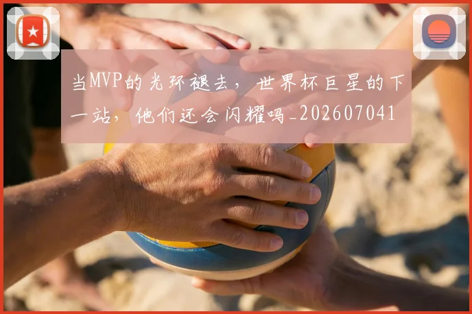 当MVP的光环褪去，世界杯巨星的下一站，他们还会闪耀吗_20260704171917