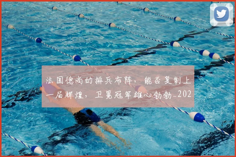 法国德尚的排兵布阵，能否复制上一届辉煌，卫冕冠军雄心勃勃_20260707152950