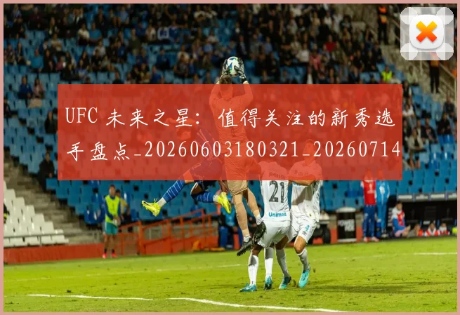 UFC 未来之星：值得关注的新秀选手盘点_20260603180321_20260714215633
