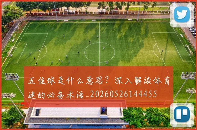 五佳球是什么意思？深入解读体育迷的必备术语_20260526144455