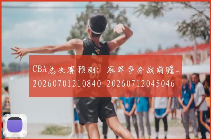 CBA总决赛预测：冠军争夺战前瞻_20260701210840_20260712045046