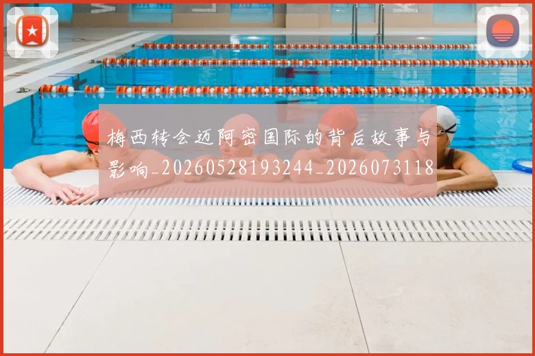 梅西转会迈阿密国际的背后故事与影响_20260528193244_20260731182728