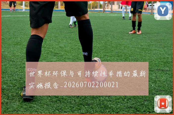 世界杯环保与可持续性举措的最新实施报告_20260702200021