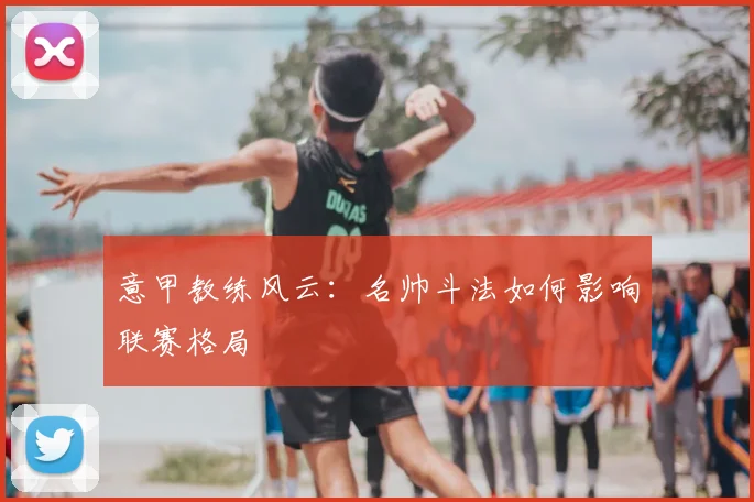 意甲教练风云：名帅斗法如何影响联赛格局
