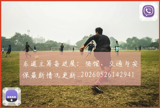 东道主筹备进展:场馆、交通与安保最新情况更新_20260526142941