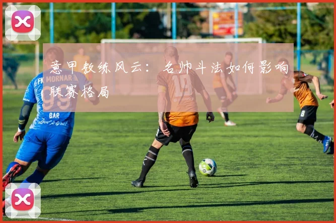 意甲教练风云:名帅斗法如何影响联赛格局