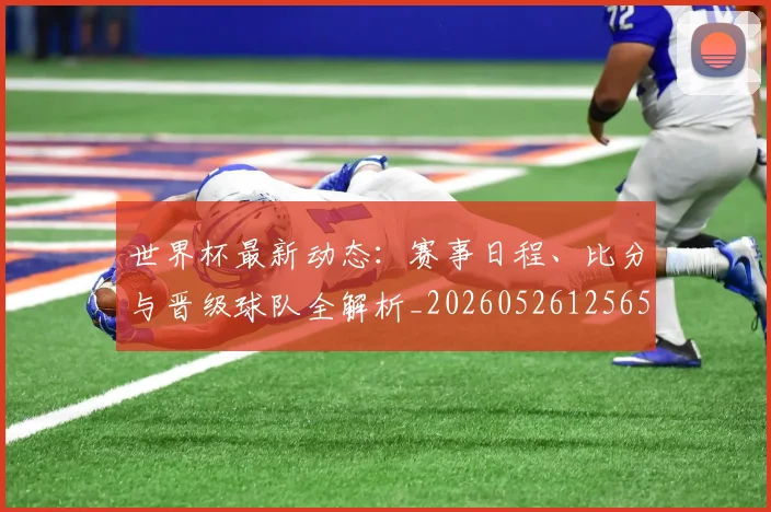 世界杯最新动态：赛事日程、比分与晋级球队全解析_20260526125656_20260702174318_20260715191513