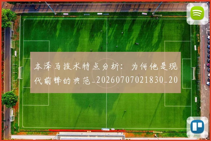 本泽马技术特点分析:为何他是现代前锋的典范_20260707021830_20260731174314