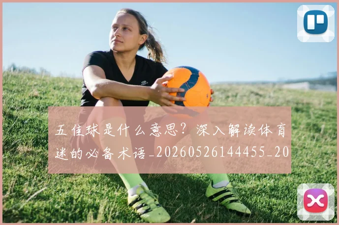 五佳球是什么意思?深入解读体育迷的必备术语_20260526144455_20260703210836_20260716192936