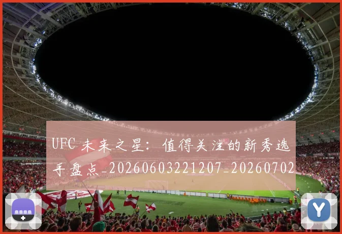 UFC 未来之星：值得关注的新秀选手盘点_20260603221207_20260702172229