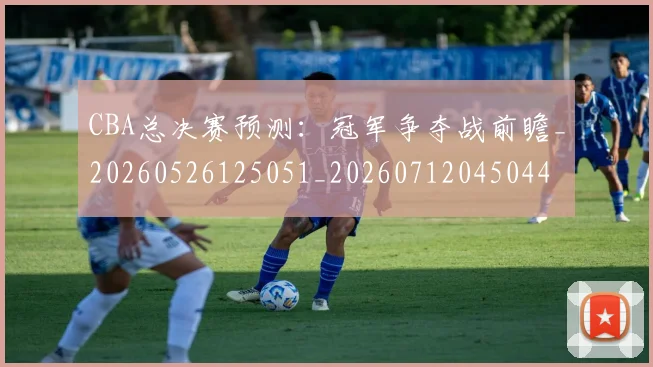 CBA总决赛预测:冠军争夺战前瞻_20260526125051_20260712045044