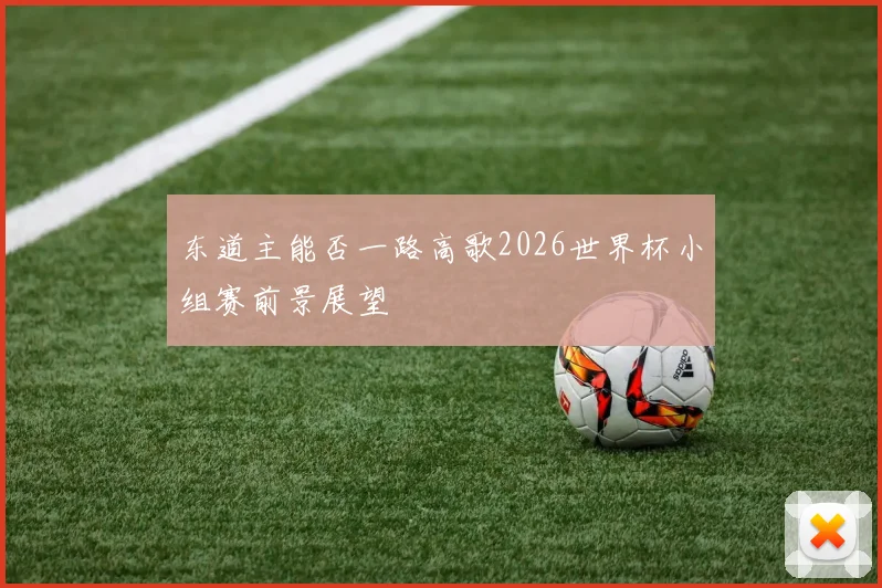 东道主能否一路高歌2026世界杯小组赛前景展望
