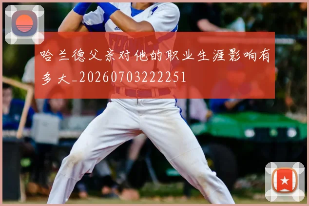 哈兰德父亲对他的职业生涯影响有多大_20260703222251