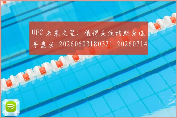 UFC 未来之星:值得关注的新秀选手盘点_20260603180321_20260714215633