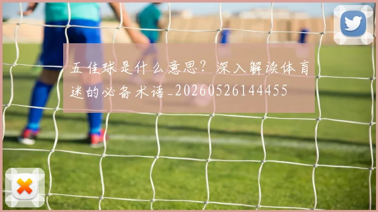 五佳球是什么意思?深入解读体育迷的必备术语_20260526144455