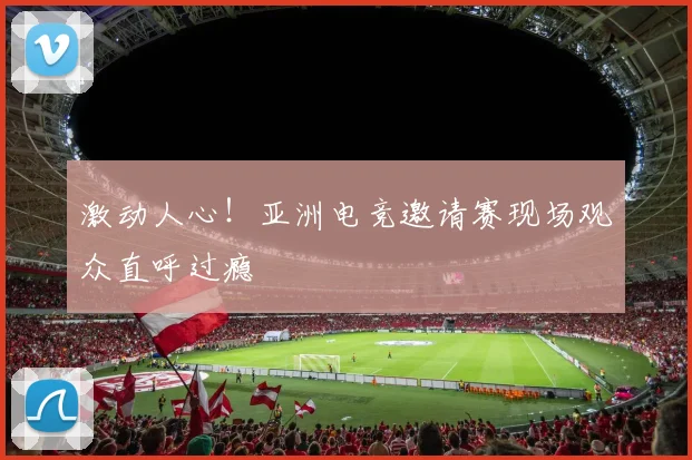 激动人心!亚洲电竞邀请赛现场观众直呼过瘾