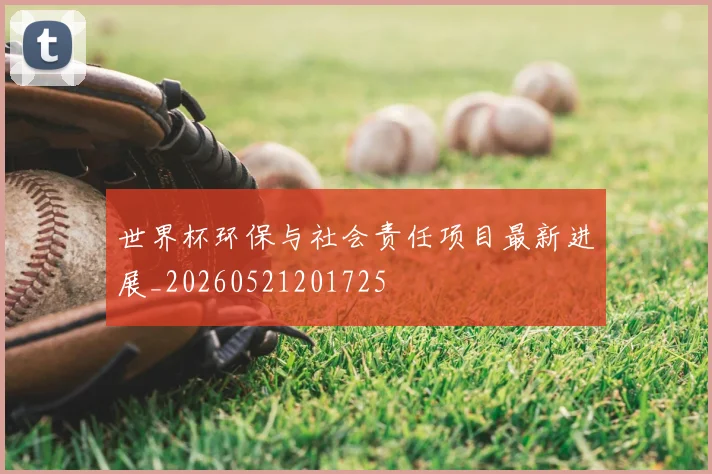 世界杯环保与社会责任项目最新进展_20260521201725