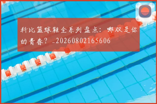 科比篮球鞋全系列盘点：哪双是你的青春？_20260802165606