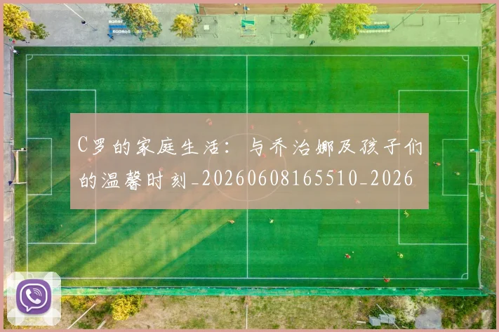 C罗的家庭生活：与乔治娜及孩子们的温馨时刻_20260608165510_20260701213345